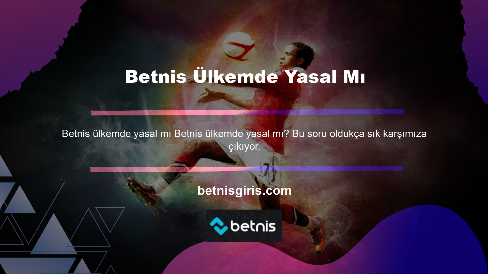 Betnis Türkiye'de izin verilmesine rağmen ne yazık ki yasal değil